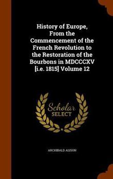 Hardcover History of Europe, From the Commencement of the French Revolution to the Restoration of the Bourbons in MDCCCXV [i.e. 1815] Volume 12 Book