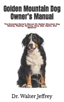 Golden Mountain Dog Owner's Manual: The Complete Owner's Manual On Golden Mountain Dog Raising, Feeding, Farming, Care, Diet, Health, And Behavior