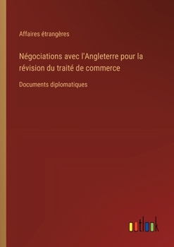 Paperback Négociations avec l'Angleterre pour la révision du traité de commerce: Documents diplomatiques [French] Book