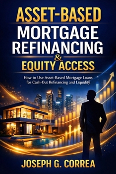 Asset-Based Mortgage Refinancing & Equity Access: How to Use Asset-Based Mortgage Loans for Cash-Out Refinancing and Liquidity (The Asset-Based Mortgage Mastery)