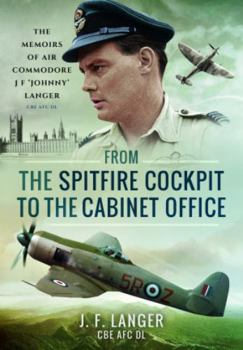 From the Spitfire Cockpit to the Cabinet Office: The Memoirs of Air Commodore J F ‘Johnny’ Langer CBE AFC DL