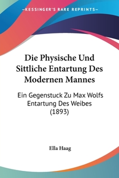 Die Physische Und Sittliche Entartung Des Modernen Mannes: Ein Gegenstuck Zu Max Wolfs Entartung Des Weibes (1893)