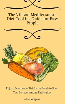 The Vibrant Mediterranean Diet Cooking Guide for Busy People: Enjoy a Selection of Drinks and Meals to Boost Your Metabolism and Eat Healthy