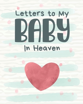 Letters To My Baby In Heaven: A Diary Of All The Things I Wish I Could Say - Newborn Memories - Grief Journal - Loss of a Baby - Sorrowful Season - Forever In Your Heart - Remember and Reflect