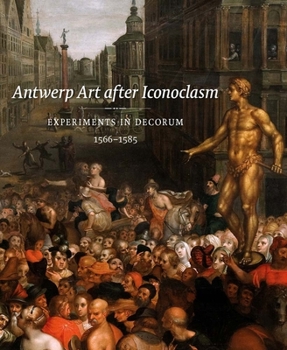 Hardcover Antwerp Art After Iconoclasm: Experiments in Decorum, 1566-1585 Book