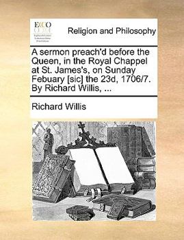 Paperback A Sermon Preach'd Before the Queen, in the Royal Chappel at St. James's, on Sunday Febuary [sic] the 23d, 1706/7. by Richard Willis, ... Book