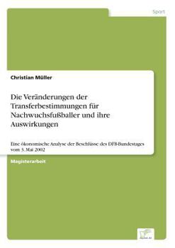 Paperback Die Veränderungen der Transferbestimmungen für Nachwuchsfußballer und ihre Auswirkungen: Eine ökonomische Analyse der Beschlüsse des DFB-Bundestages v [German] Book