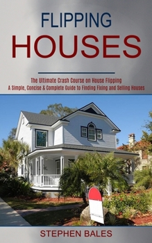 Paperback Flipping Houses: A Simple, Concise & Complete Guide to Finding Fixing and Selling Houses (The Ultimate Crash Course on House Flipping) Book