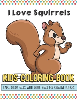 I Love Squirrels Kids Coloring Book Large Color Pages With White Space For Creative Designs: Activity Book for Children to Inspire Creativity and ... While at School. Great for Kids of All Ages.