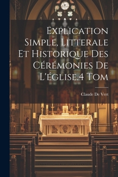Paperback Explication Simple, Litterale Et Historique Des Cérémonies De L'église.4 Tom [French] Book