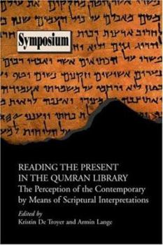 Reading the Present in the Qumran Library: The Perception of the Contemporary by Means of Scriptural Interpretations (Symposium Series (Society of Biblical ... Series (Society of Biblical Literature))