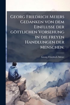 Georg Friedrich Meiers Offentl. Ordentl. Lehrers Der Weltweisheit ... Gedancken Von Dem Einflusse Der Gottlichen Vorsehung in Die Freyen Handlungen De