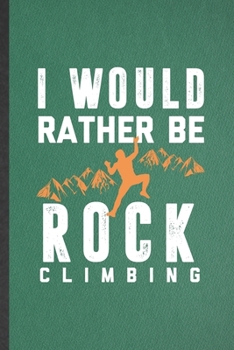 I Would Rather Be Rock Climbing: Blank Funny Rock Climbing Lined Notebook/ Journal For Mountain Rock Climber, Inspirational Saying Unique Special Birthday Gift Idea Personal 6x9 110 Pages