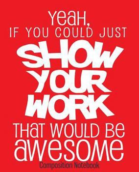 Composition Notebook: Funny Math Teacher Composition Notebook Show Your Work Back to School 7.5 x 9.25 Inches 100 College Ruled Pages