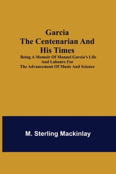 Paperback Garcia the Centenarian and His Times; Being a Memoir of Manuel Garcia's Life and Labours for the Advancement of Music and Science Book