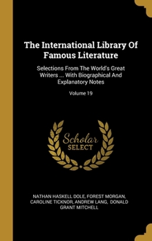 The International Library Of Famous Literature: Selections From The World's Great Writers ... With Biographical And Explanatory Notes; Volume 19