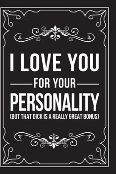 I LOVE YOU FOR YOUR PERSONALITY (BUT THAT DICK IS A REALLY GREAT BONUS): This 6"X9" journal features funny relationship quotes, makes great gift idea ... Day, or Anniversary, 6"X9" 100 pages.