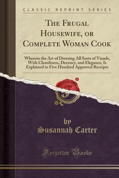 Paperback The Frugal Housewife, or Complete Woman Cook: Wherein the Art of Dressing All Sorts of Viands, with Cleanliness, Decency, and Elegance, Is Explained i Book