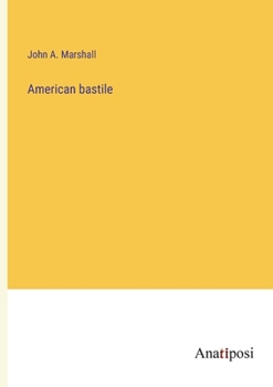 American Bastile: A History of the Illegal Arrests and Imprisonment of American Citizens in the Northern and Border States ... During the Late Civil War