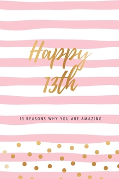 Happy 13th - 13 Reasons Why You Are Amazing: Thirteenth Birthday Gift, Sentimental Journal Keepsake Book With Quotes for Teenage Girls. Write 13 ... Words & Show Your Love. Better Than A Card!