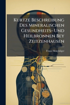 Kurtze Beschreibung Des Mineralischen Gesundheits- Und Heilbronnen Bey Zeitzenhausen...