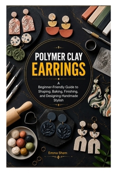 POLYMER CLAY EARRINGS: A Beginner-Friendly Guide to Shaping, Baking, Finishing, and Designing Handmade Stylish