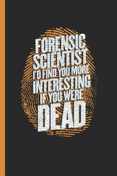 Forensic Scientist I'd Find You More Interesting If You Were Dead: Notebook & Journal Or Diary For Crime Investigators, Date Line Ruled Paper (120 Pages, 6x9")