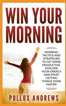 Paperback Win Your Morning: Morning Tactics and Strategies to Get More Productive, Explode Your Energy and Start Getting Things Done Faster Book