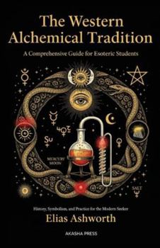 The Western Alchemical Tradition: A Comprehensive Guide for Esoteric Students: History, Symbolism, and Practice for the Modern Seeker (The Western Esoteric Tradition: Studies in Ancient Mystery Arts)