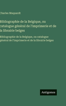 Bibliographie de la Belgique, ou catalogue général de l'imprimerie et de la librairie belges: Bibliographie de la Belgique, ou catalogue général de l'