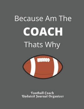 Football Coach  Undated Journal Organizer Because Am The  COACH  Thats Why: Coaches Appreciation Present Retirement Gifts for Coaches Featuring ... Roster  Game Statistics  Blank note pages