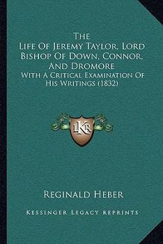 The Life Of Jeremy Taylor, Lord Bishop Of Down, Connor, And Dromore: With A Critical Examination Of His Writings