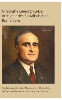 Gheorghe Gheorghiu-Dej: Architekt des Sozialistischen Rumäniens: Die Geschichte eines Mannes, der Rumänien im Zeichen des Kommunismus neu formte (German Edition)