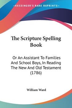 Paperback The Scripture Spelling Book: Or An Assistant To Families And School Boys, In Reading The New And Old Testament (1786) Book