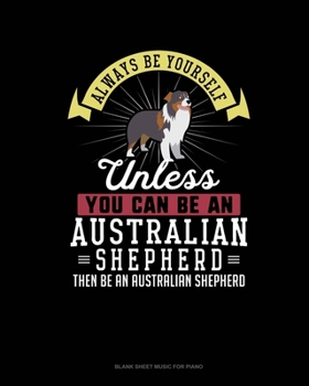 Paperback Always Be Yourself Unless You Can Be An Australian Shepherd Then Be An Australian Shepherd: Blank Sheet Music for Piano Book