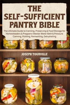 The Self-Sufficient Pantry Bible: The Ultimate Guide to Canning, Preserving & Food Storage for Homesteaders & Preppers Master Water Bath & Pressure Canning, Pickling, Fermenting, Dehydrating