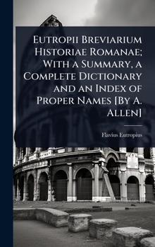 Eutropii Breviarium Historiae Romanae; With a Summary, a Complete Dictionary and an Index of Proper Names [By A. Allen]