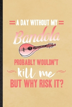 A Day Without My Bandola Probably Wouldn't Kill Me but Why Risk It: Funny Music Teacher Lover Lined Notebook/ Blank Journal For Bandola Player ... Birthday Gift Idea Classic 6x9 110 Pages