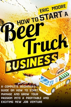 Paperback How to Start a Beer Truck Business: A Complete Beginner's Guide on How to Start, Manage and Grow your Passion into a Profitable and Exciting New Job V Book