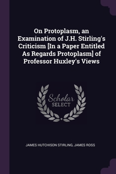 Paperback On Protoplasm, an Examination of J.H. Stirling's Criticism [In a Paper Entitled As Regards Protoplasm] of Professor Huxley's Views Book