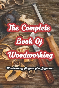 Paperback The Complete Book Of Woodworking: Woodworking Projects For Beginners: Create a Beautiful, Modern Home with One-of-a-Kind DIY Furniture Book