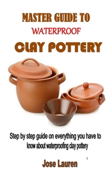 Paperback Master Guide to Waterproof Clay Pottery: Step by step guide on everything you have to know about waterproofing clay pottery Book