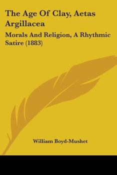 Paperback The Age Of Clay, Aetas Argillacea: Morals And Religion, A Rhythmic Satire (1883) Book