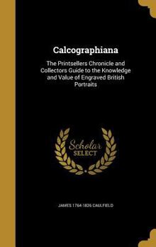 Hardcover Calcographiana: The Printsellers Chronicle and Collectors Guide to the Knowledge and Value of Engraved British Portraits Book