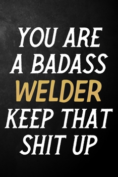 You Are A Badass Welder Keep That Shit Up: Welder Journal / Notebook / Appreciation Gift / Alternative To a Card For Welders ( 6 x 9 -120 Blank Lined Pages )