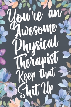 You're An Awesome Physical Therapist Keep That Shit Up: Funny Joke Appreciation & Encouragement Gift Idea for Physical Therapists. Thank You Gag Notebook Journal & Sketch Diary Present.