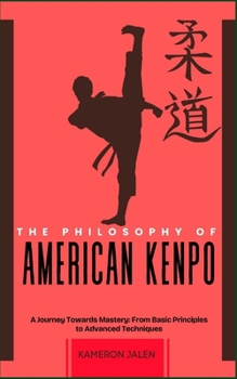 THE PHILOSOPHY OF AMERICAN KEMPO: A Journey Towards Mastery: From Basic Principles to Advanced Techniques