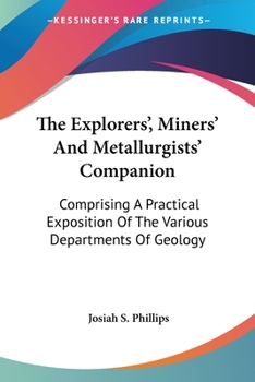 The Explorers', Miners', and Metallurgists' Companion: Comprising a Practical Exposition of the Various Departments of Geology, Exploration, Mining, Engineering, Assaying, and Metallurgy