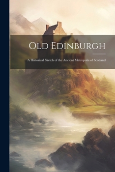 Paperback Old Edinburgh: A Historical Sketch of the Ancient Metropolis of Scotland Book
