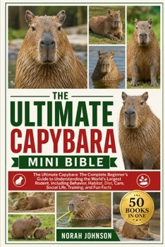 THE ULTIMATE CAPYBARA MINI BIBLE: The Ultimate Capybara: The Complete Beginner’s Guide to Understanding the World’s Largest Rodent, Including ... Care, Social Life, Training, and Fun Facts
